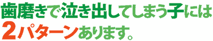 歯磨きで泣き出してしまう子には2パターンあります。